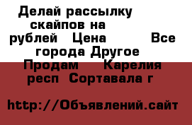 Делай рассылку 500000 скайпов на 1 000 000 рублей › Цена ­ 120 - Все города Другое » Продам   . Карелия респ.,Сортавала г.